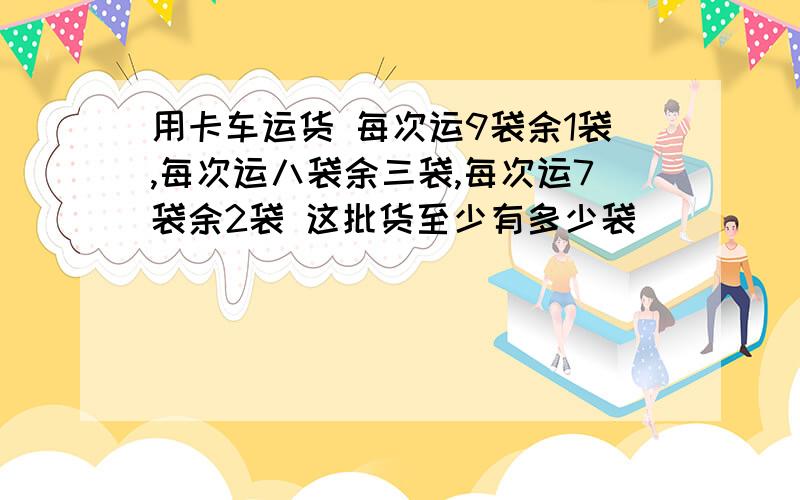 用卡车运货 每次运9袋余1袋,每次运八袋余三袋,每次运7袋余2袋 这批货至少有多少袋