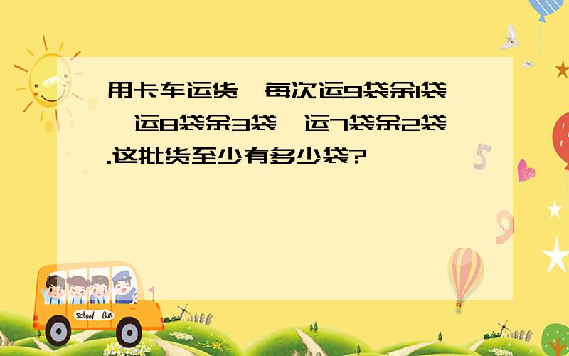 用卡车运货,每次运9袋余1袋,运8袋余3袋,运7袋余2袋.这批货至少有多少袋?