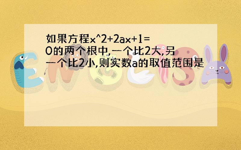 如果方程x^2+2ax+1=0的两个根中,一个比2大,另一个比2小,则实数a的取值范围是