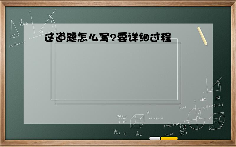 这道题怎么写?要详细过程