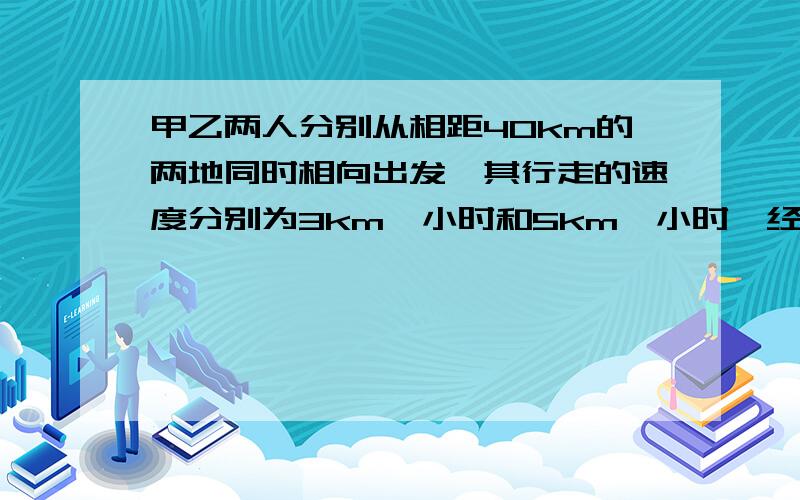 甲乙两人分别从相距40km的两地同时相向出发,其行走的速度分别为3km一小时和5km一小时,经过?小时候相遇