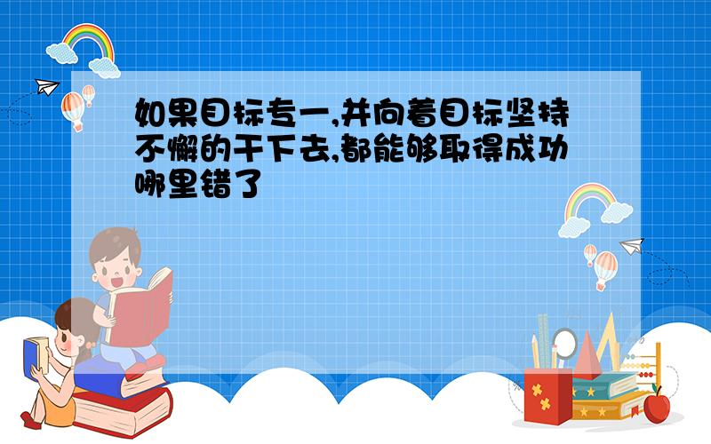 如果目标专一,并向着目标坚持不懈的干下去,都能够取得成功哪里错了