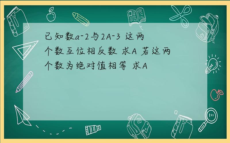 已知数a-2与2A-3 这两个数互位相反数 求A 若这两个数为绝对值相等 求A