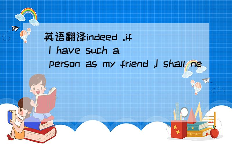 英语翻译indeed .if I have such a person as my friend ,I shall ne