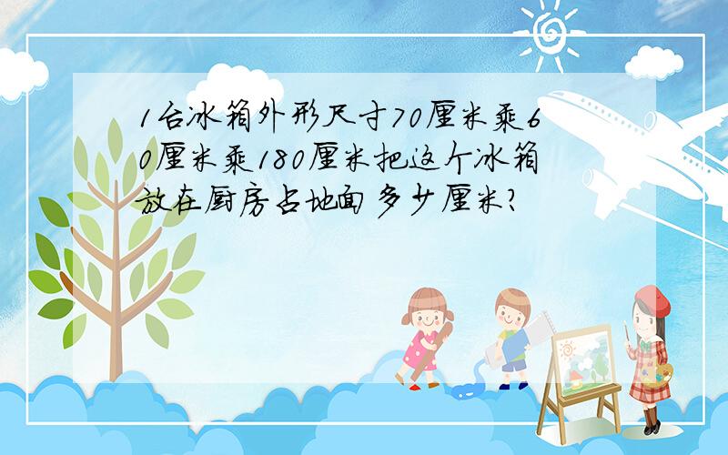 1台冰箱外形尺寸70厘米乘60厘米乘180厘米把这个冰箱放在厨房占地面多少厘米?