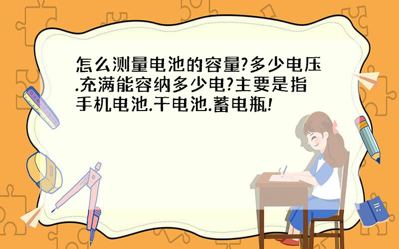 怎么测量电池的容量?多少电压.充满能容纳多少电?主要是指手机电池.干电池.蓄电瓶!