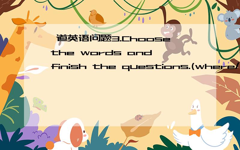 一道英语问题3.Choose the words and finish the questions.(where/fro