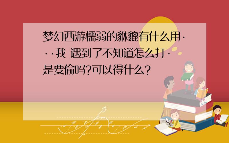 梦幻西游懦弱的貅貔有什么用···我 遇到了不知道怎么打·是要偷吗?可以得什么?