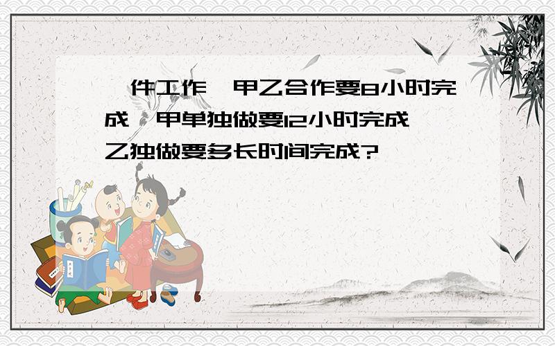 一件工作,甲乙合作要8小时完成,甲单独做要12小时完成,乙独做要多长时间完成?