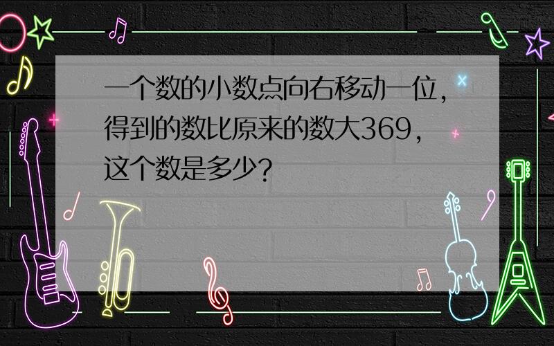 一个数的小数点向右移动一位,得到的数比原来的数大369,这个数是多少?