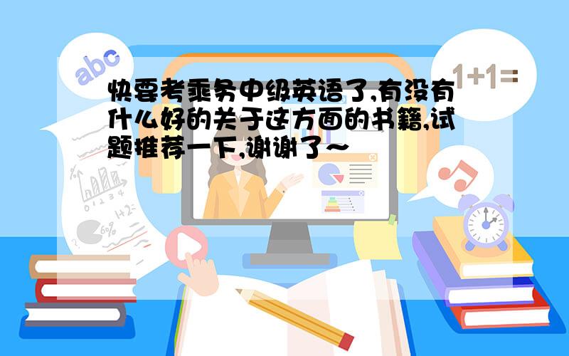 快要考乘务中级英语了,有没有什么好的关于这方面的书籍,试题推荐一下,谢谢了～