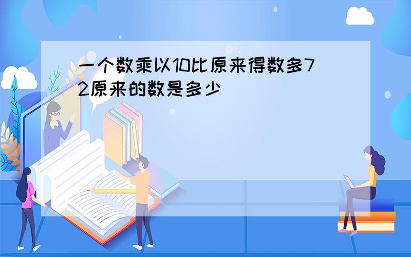 一个数乘以10比原来得数多72原来的数是多少