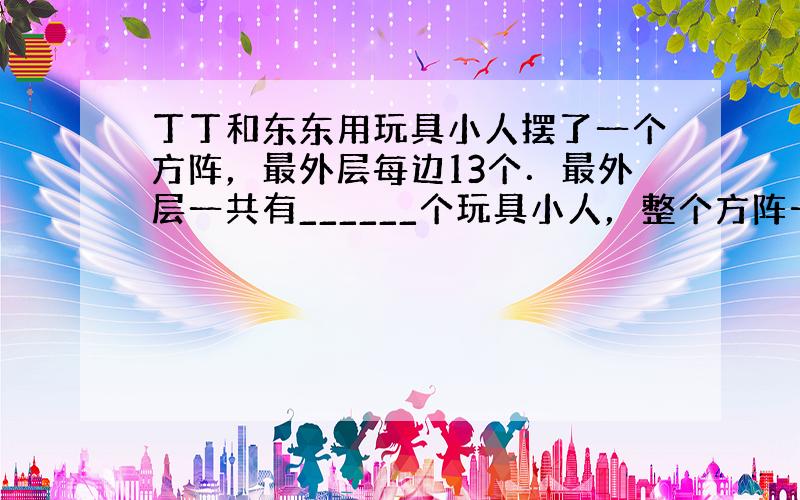 丁丁和东东用玩具小人摆了一个方阵，最外层每边13个．最外层一共有______个玩具小人，整个方阵一共有______个玩具