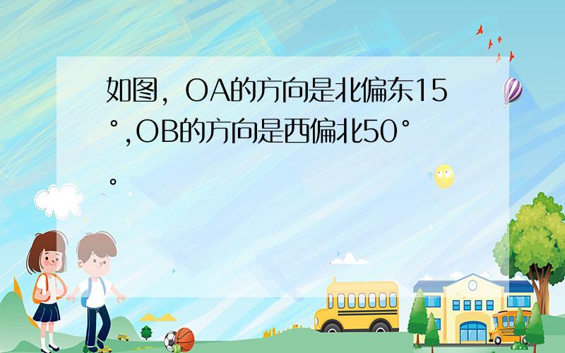 如图，OA的方向是北偏东15°,OB的方向是西偏北50°。