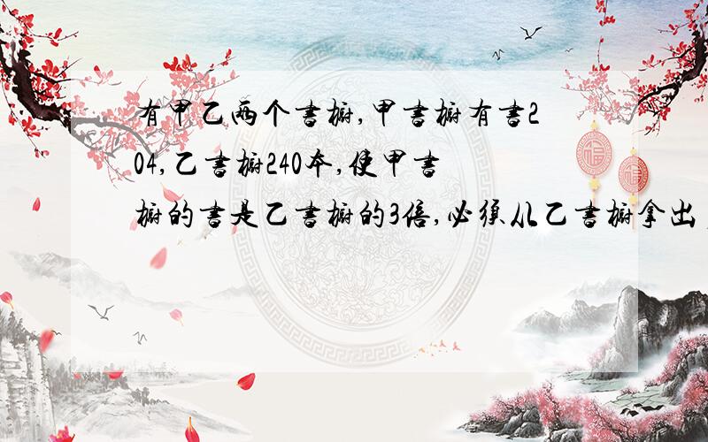 有甲乙两个书橱,甲书橱有书204,乙书橱240本,使甲书橱的书是乙书橱的3倍,必须从乙书橱拿出多少放入甲书橱