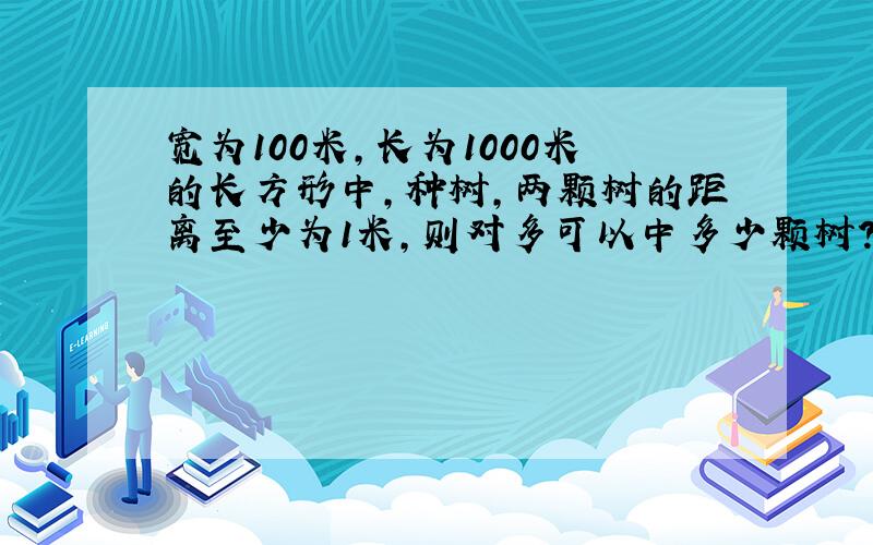 宽为100米,长为1000米的长方形中,种树,两颗树的距离至少为1米,则对多可以中多少颗树?