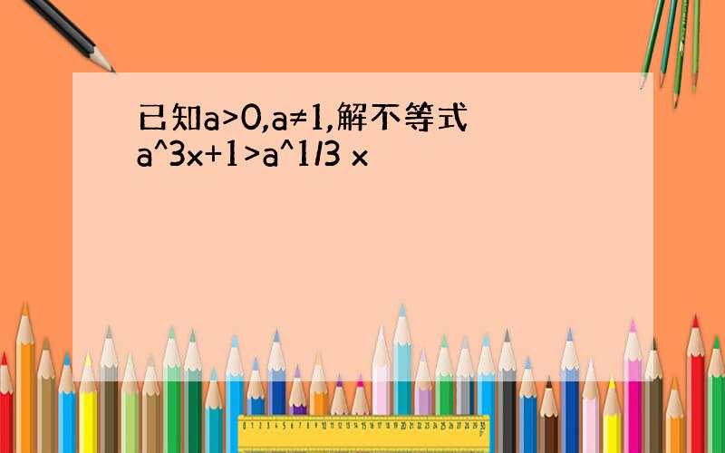 已知a>0,a≠1,解不等式a^3x+1>a^1/3 x