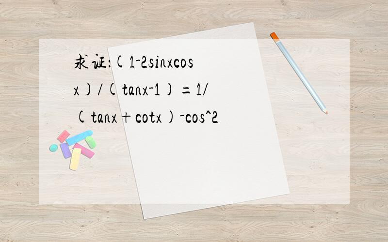 求证：(1-2sinxcosx)/(tanx-1)=1/(tanx+cotx)-cos^2