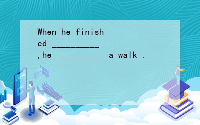 When he finished __________ ,he __________ a walk .