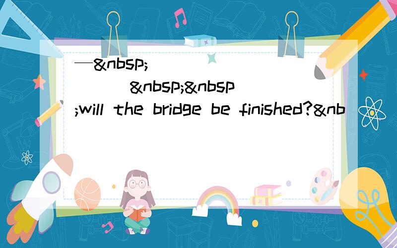 — __________  will the bridge be finished?&nb