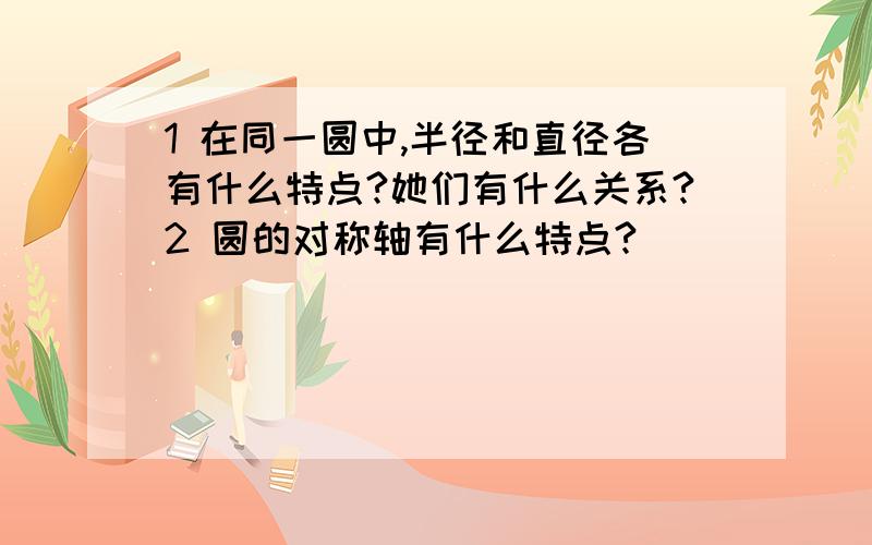 1 在同一圆中,半径和直径各有什么特点?她们有什么关系?2 圆的对称轴有什么特点?