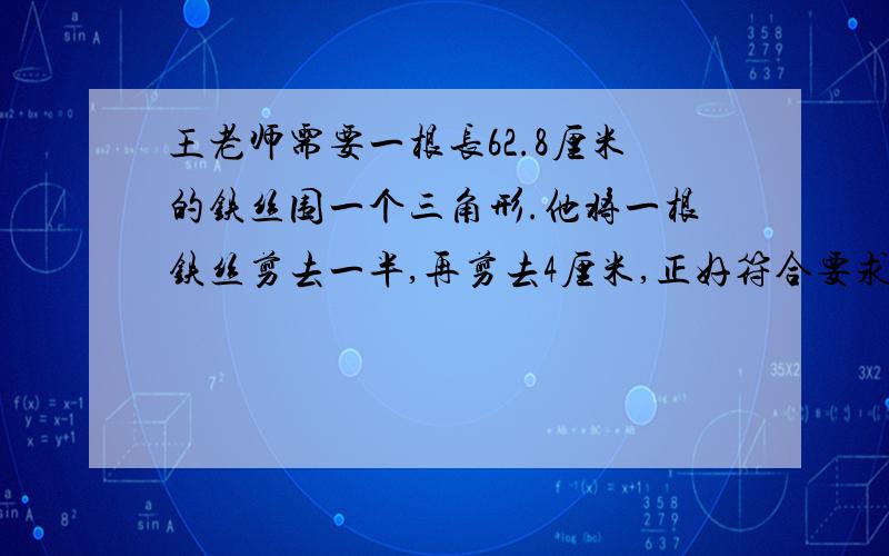 王老师需要一根长62.8厘米的铁丝围一个三角形.他将一根铁丝剪去一半,再剪去4厘米,正好符合要求.原来铁丝有多长?