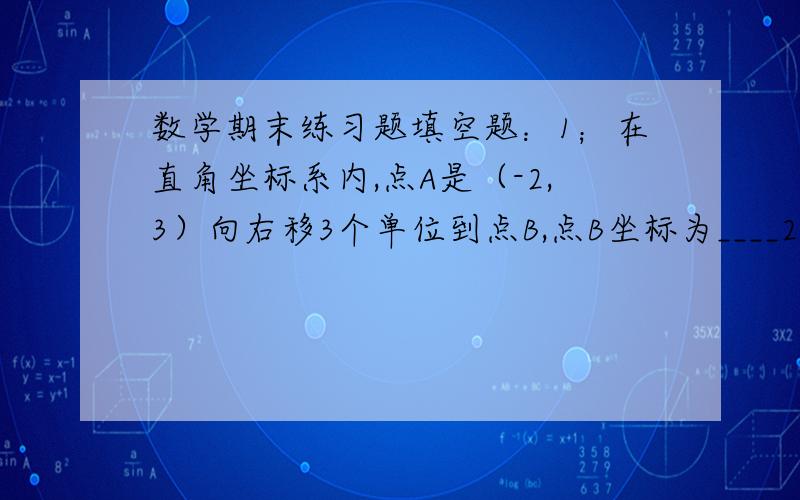 数学期末练习题填空题：1；在直角坐标系内,点A是（-2,3）向右移3个单位到点B,点B坐标为____2：如果∠A的两边与