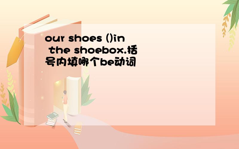 our shoes ()in the shoebox.括号内填哪个be动词