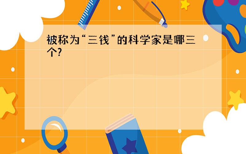 被称为“三钱”的科学家是哪三个?