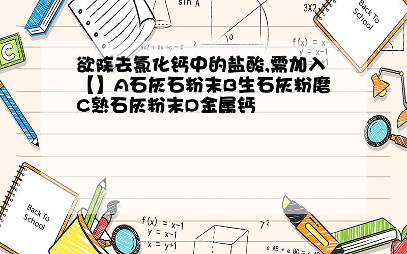 欲除去氯化钙中的盐酸,需加入【】A石灰石粉末B生石灰粉磨C熟石灰粉末D金属钙