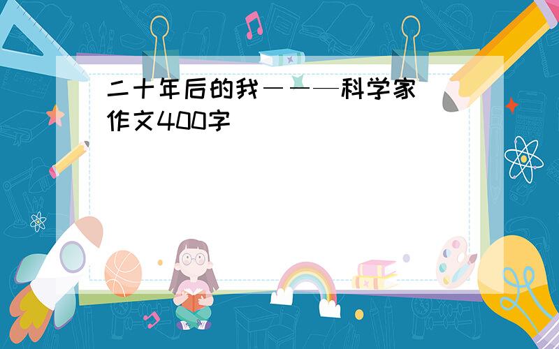 二十年后的我――—科学家 （作文400字）