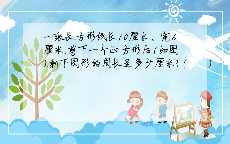 一张长方形纸长10厘米、宽6厘米.剪下一个正方形后（如图），剩下图形的周长是多少厘米？（　　）