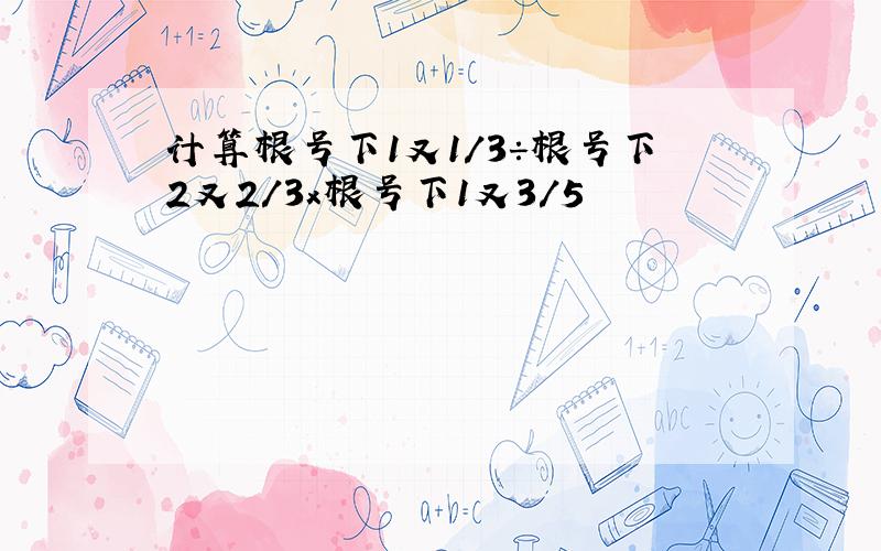 计算根号下1又1/3÷根号下2又2/3x根号下1又3/5