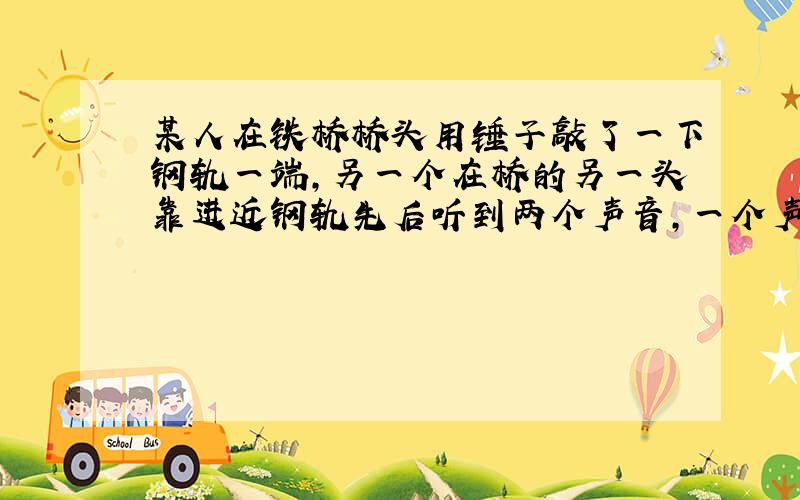 某人在铁桥桥头用锤子敲了一下钢轨一端,另一个在桥的另一头靠进近钢轨先后听到两个声音,一个声音从钢轨