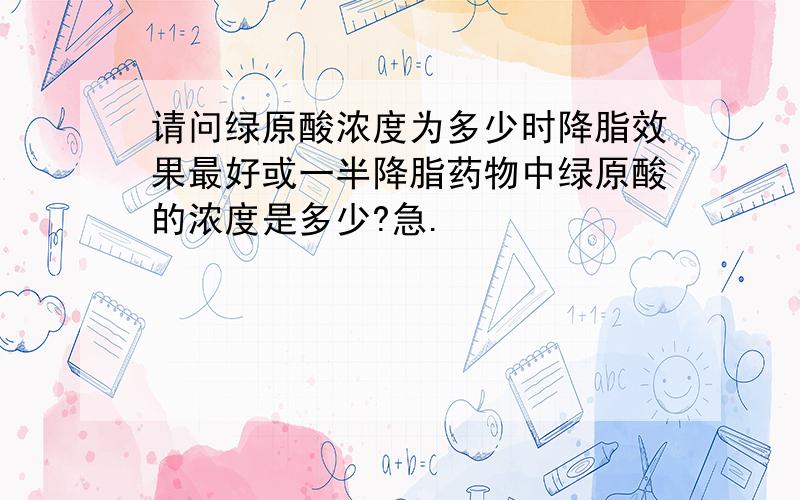 请问绿原酸浓度为多少时降脂效果最好或一半降脂药物中绿原酸的浓度是多少?急.