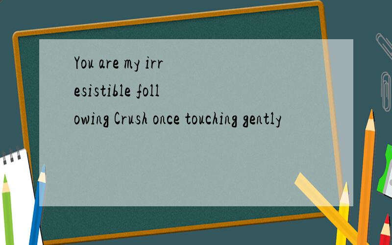 You are my irresistible following Crush once touching gently