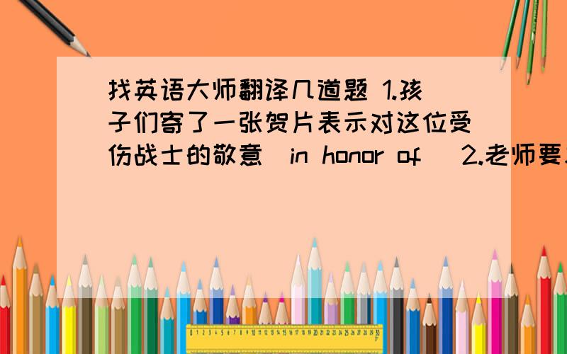 找英语大师翻译几道题 1.孩子们寄了一张贺片表示对这位受伤战士的敬意（in honor of） 2.老师要求我们经常练习