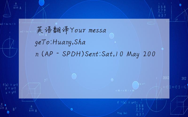 英语翻译Your messageTo:Huang,Shan (AP - SPDH)Sent:Sat,10 May 200