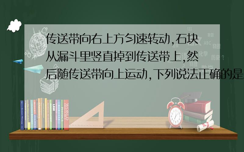 传送带向右上方匀速转动,石块从漏斗里竖直掉到传送带上,然后随传送带向上运动,下列说法正确的是AB