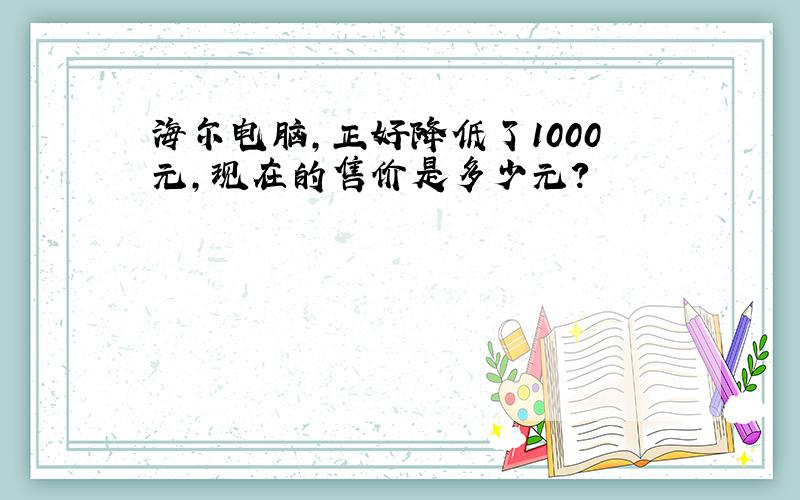 海尔电脑,正好降低了1000元,现在的售价是多少元?