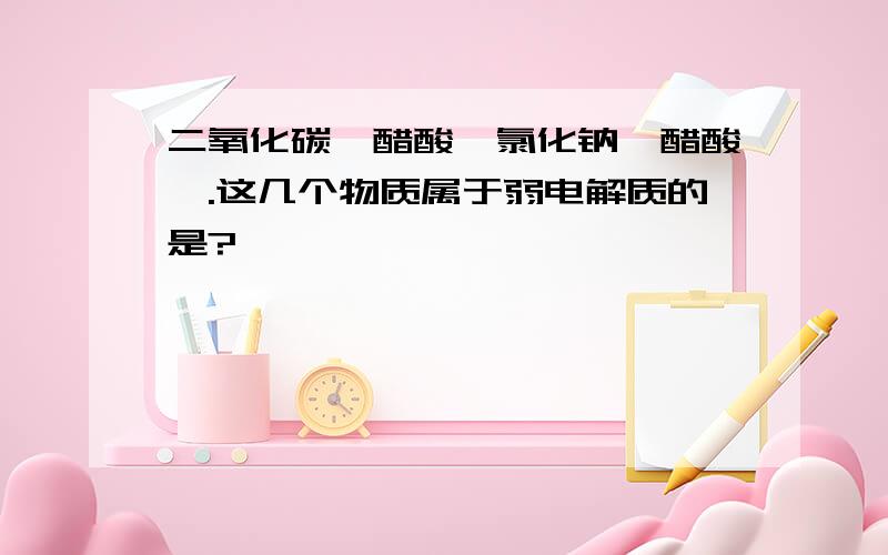 二氧化碳,醋酸,氯化钠,醋酸铵.这几个物质属于弱电解质的是?