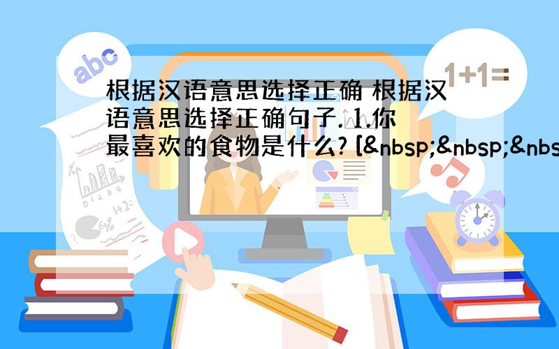 根据汉语意思选择正确 根据汉语意思选择正确句子. 1.你最喜欢的食物是什么? [   &n