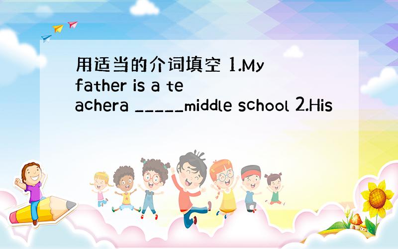 用适当的介词填空 1.My father is a teachera _____middle school 2.His