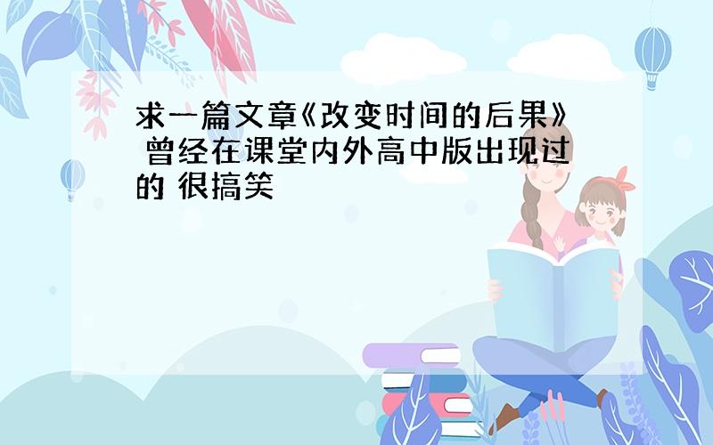 求一篇文章《改变时间的后果》 曾经在课堂内外高中版出现过的 很搞笑