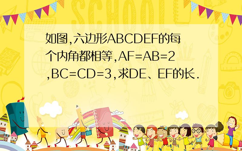 如图,六边形ABCDEF的每个内角都相等,AF=AB=2,BC=CD=3,求DE、EF的长.