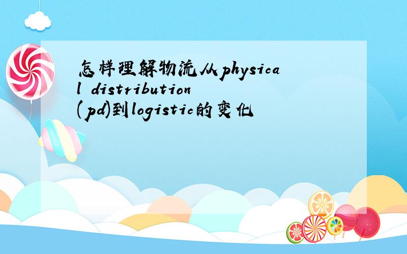 怎样理解物流从physical distribution(pd)到logistic的变化