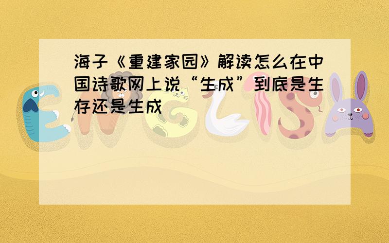 海子《重建家园》解读怎么在中国诗歌网上说“生成”到底是生存还是生成