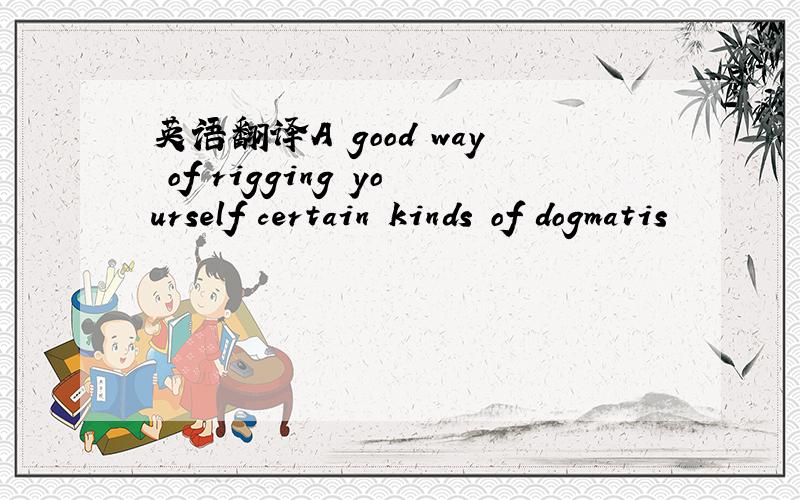 英语翻译A good way of rigging yourself certain kinds of dogmatis