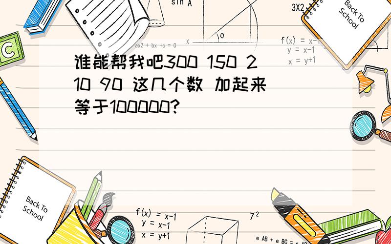 谁能帮我吧300 150 210 90 这几个数 加起来等于100000?