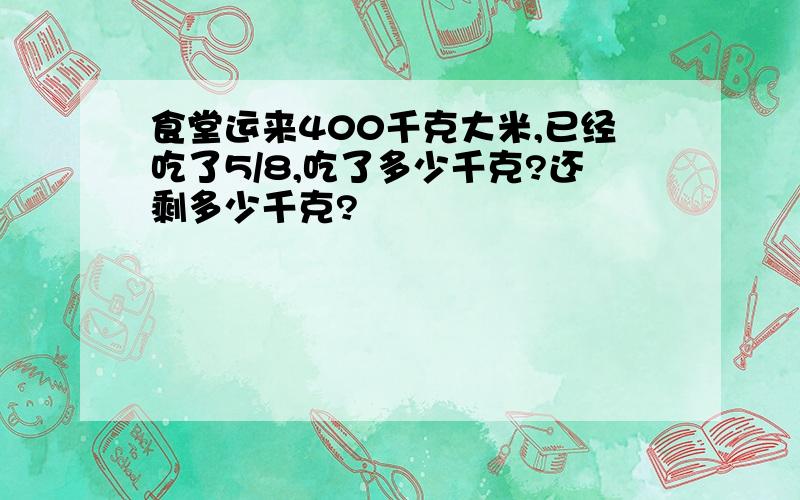 食堂运来400千克大米,已经吃了5/8,吃了多少千克?还剩多少千克?